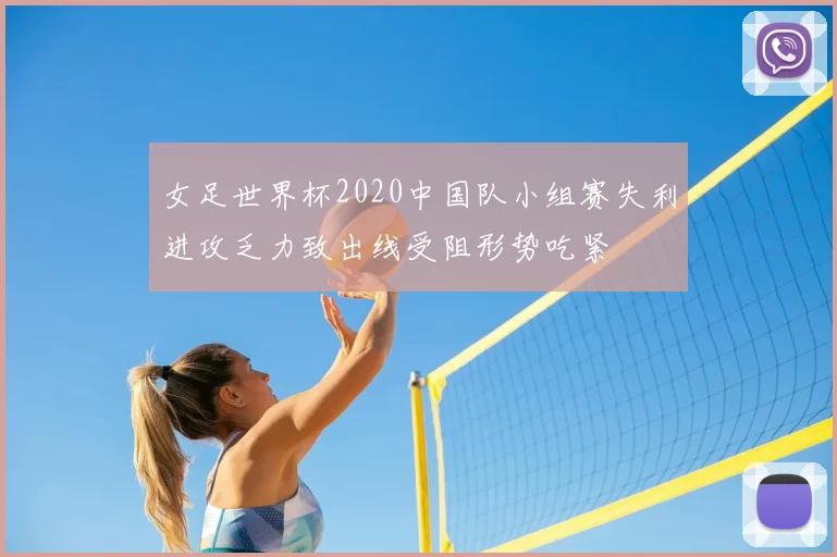 女足世界杯2020中国队小组赛失利进攻乏力致出线受阻形势吃紧