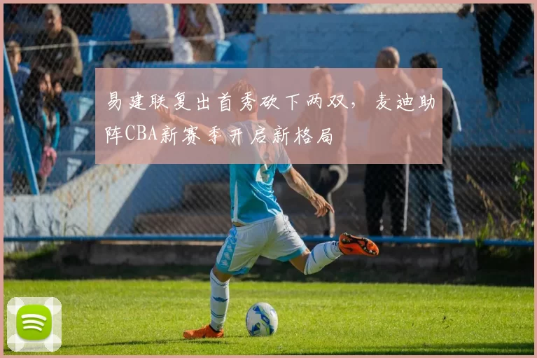 易建联复出首秀砍下两双,麦迪助阵CBA新赛季开启新格局