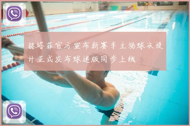 赫塔菲官方宣布新赛季主场球衣设计正式发布球迷版同步上线