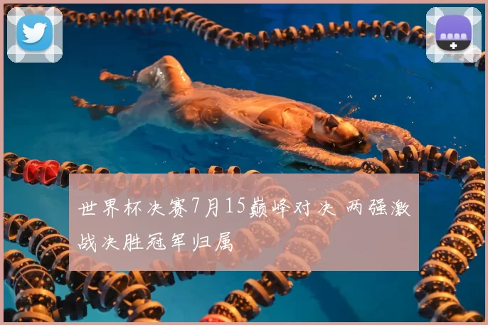 世界杯决赛7月15巅峰对决 两强激战决胜冠军归属