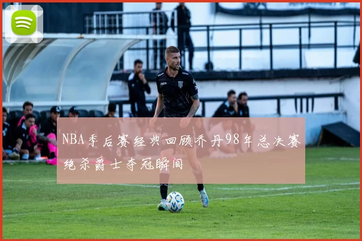 NBA季后赛经典回顾乔丹98年总决赛绝杀爵士夺冠瞬间