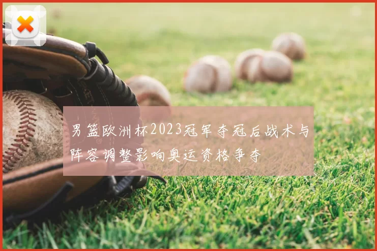 男篮欧洲杯2023冠军夺冠后战术与阵容调整影响奥运资格争夺