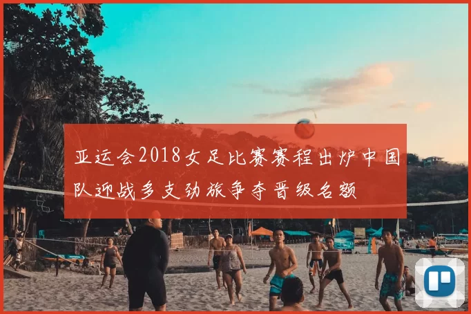 亚运会2018女足比赛赛程出炉中国队迎战多支劲旅争夺晋级名额