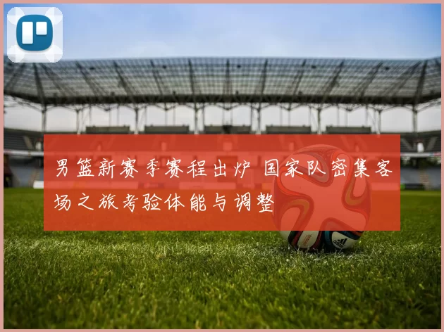 男篮新赛季赛程出炉 国家队密集客场之旅考验体能与调整