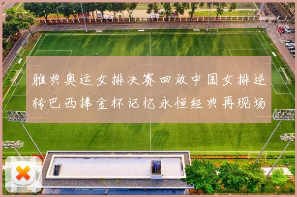 雅典奥运女排决赛回放中国女排逆转巴西捧金杯记忆永恒经典再现场