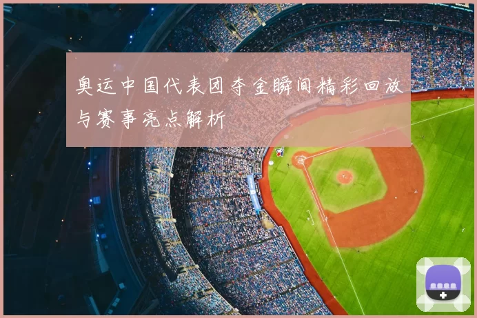 奥运中国代表团夺金瞬间精彩回放与赛事亮点解析