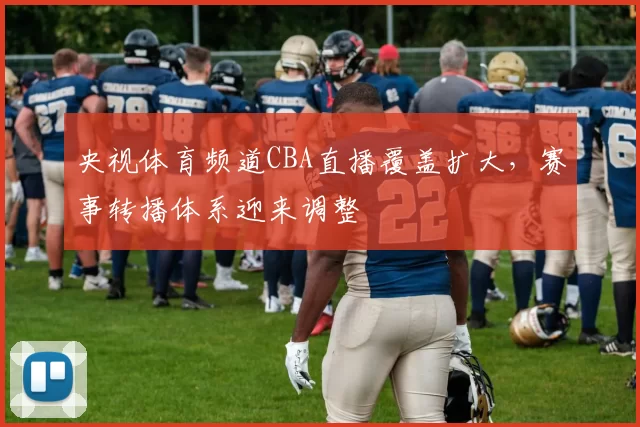 央视体育频道CBA直播覆盖扩大，赛事转播体系迎来调整