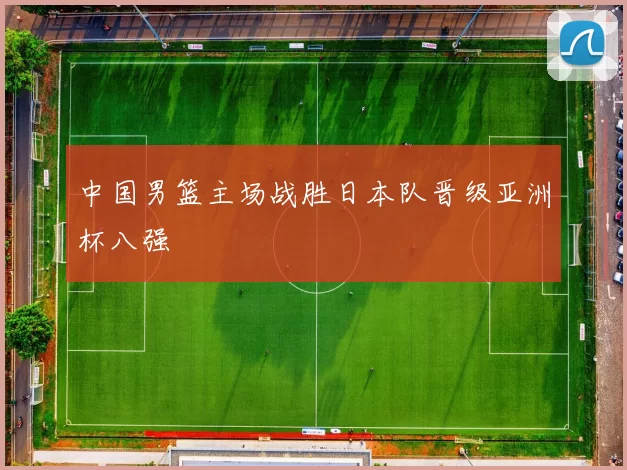 中国男篮主场战胜日本队晋级亚洲杯八强