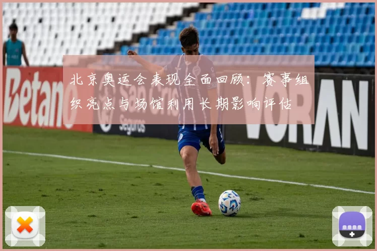 北京奥运会表现全面回顾：赛事组织亮点与场馆利用长期影响评估