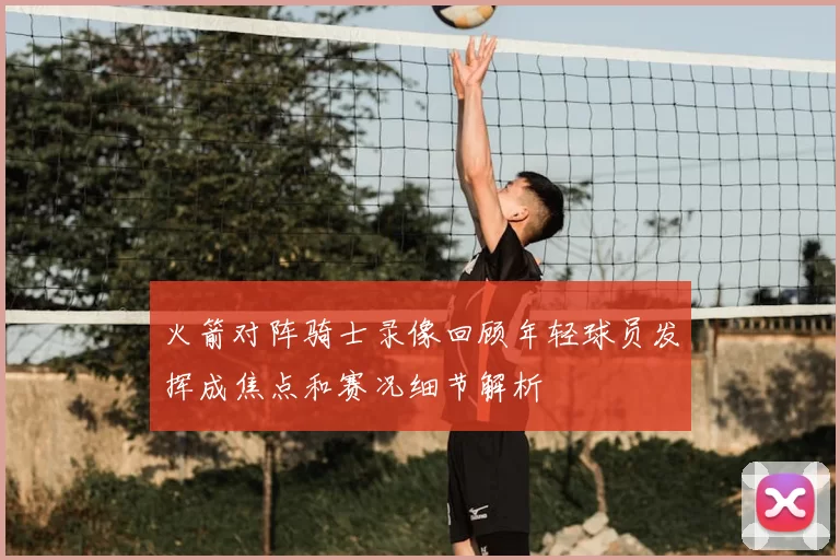 火箭对阵骑士录像回顾年轻球员发挥成焦点和赛况细节解析