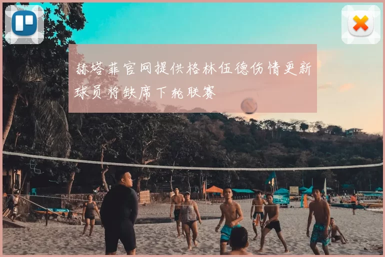 赫塔菲官网提供格林伍德伤情更新球员将缺席下轮联赛