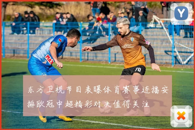 东方卫视节目表曝体育赛事连播安排欧冠中超精彩对决值得关注