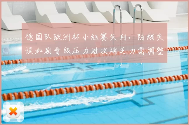 德国队欧洲杯小组赛失利，防线失误加剧晋级压力进攻端乏力需调整阵容