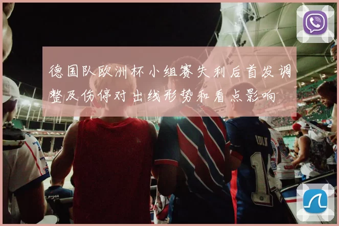 德国队欧洲杯小组赛失利后首发调整及伤停对出线形势和看点影响