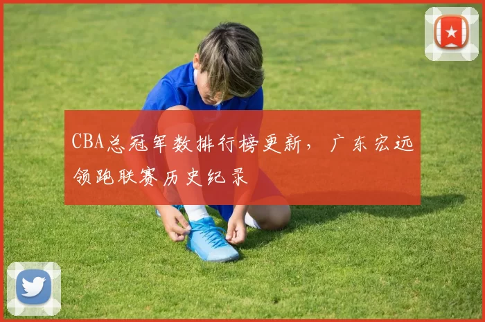 CBA总冠军数排行榜更新，广东宏远领跑联赛历史纪录
