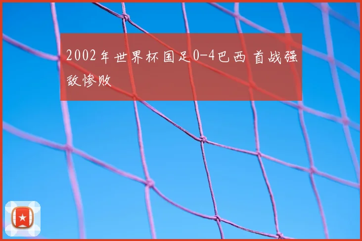 2002年世界杯国足0-4巴西 首战强敌惨败