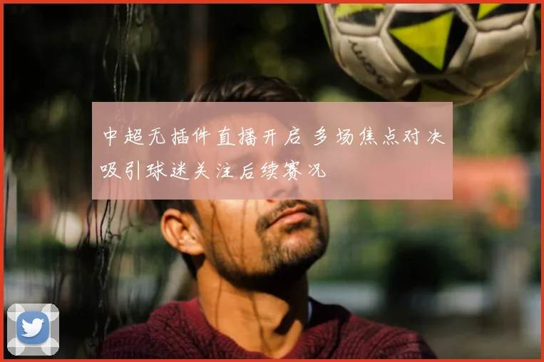中超无插件直播开启 多场焦点对决吸引球迷关注后续赛况