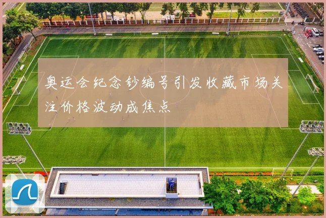 奥运会纪念钞编号引发收藏市场关注价格波动成焦点