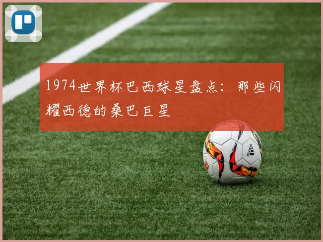 1974世界杯巴西球星盘点:那些闪耀西德的桑巴巨星