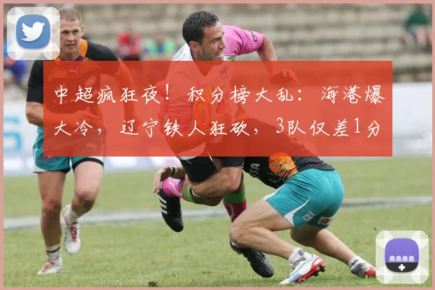中超疯狂夜！积分榜大乱：海港爆大冷，辽宁铁人狂砍，3队仅差1分_比赛_菲尼奥_亚冠