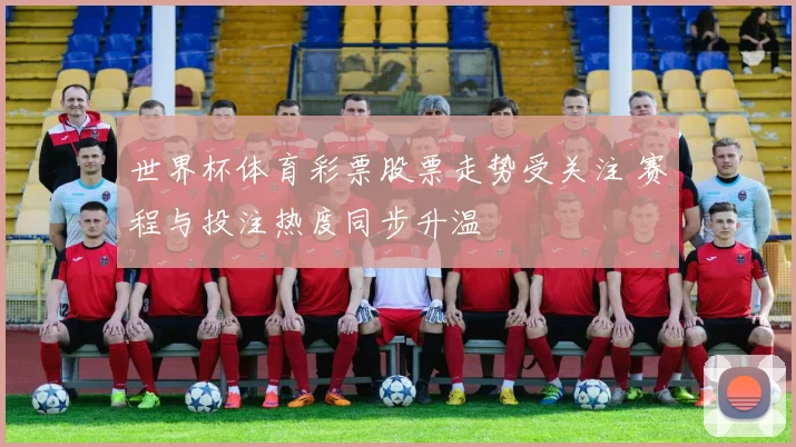 世界杯体育彩票股票走势受关注 赛程与投注热度同步升温