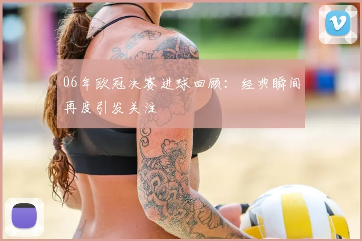 06年欧冠决赛进球回顾:经典瞬间再度引发关注