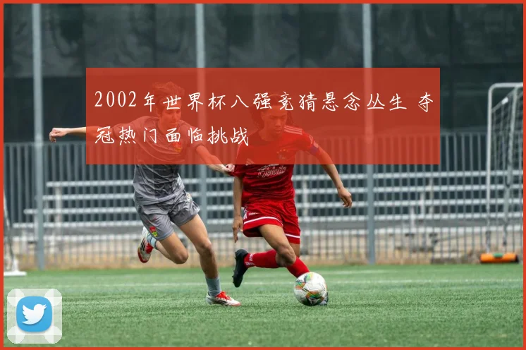 2002年世界杯八强竞猜悬念丛生 夺冠热门面临挑战