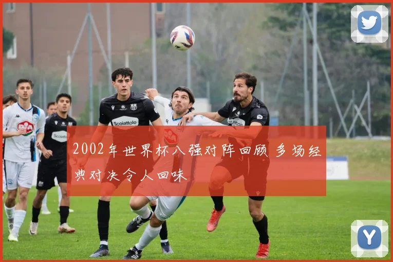 2002年世界杯八强对阵回顾 多场经典对决令人回味