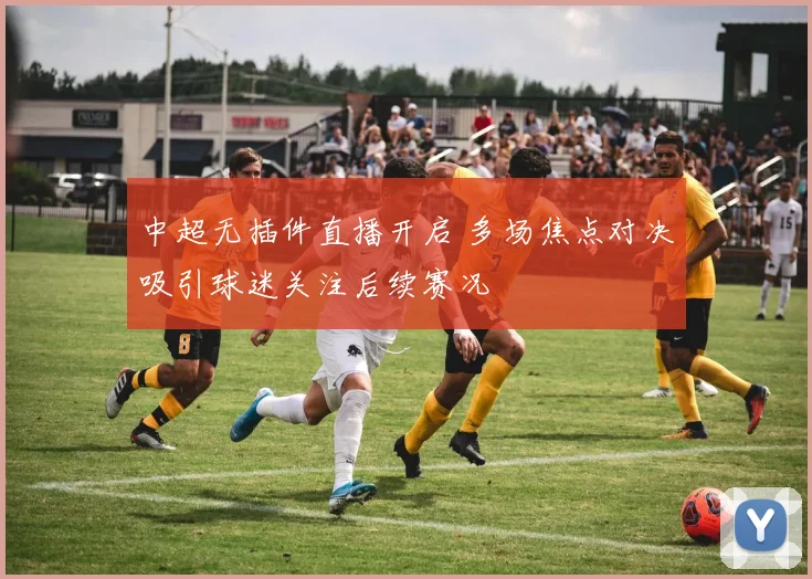 中超无插件直播开启 多场焦点对决吸引球迷关注后续赛况