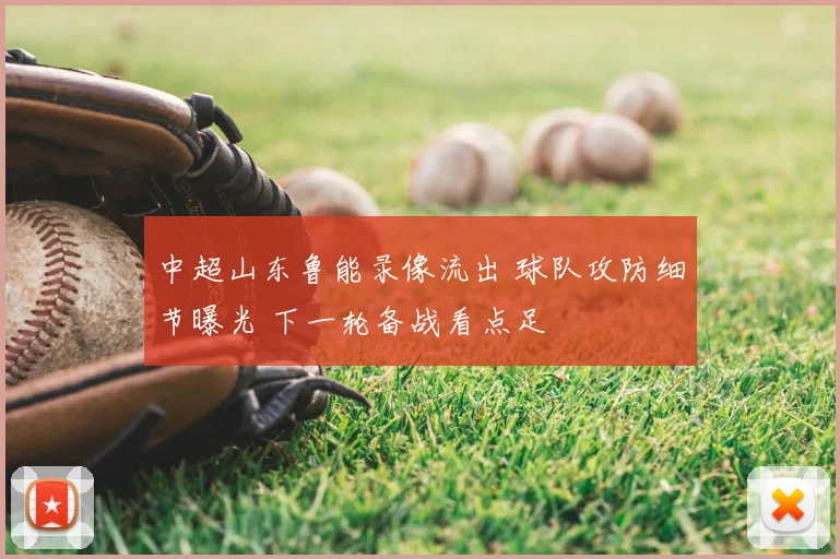中超山东鲁能录像流出 球队攻防细节曝光 下一轮备战看点足