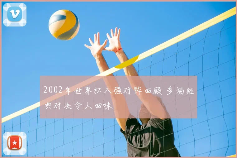 2002年世界杯八强对阵回顾 多场经典对决令人回味