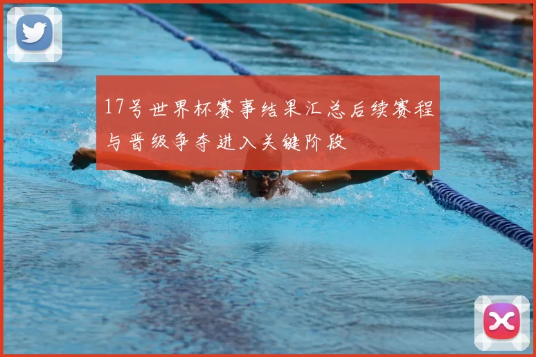 17号世界杯赛事结果汇总后续赛程与晋级争夺进入关键阶段