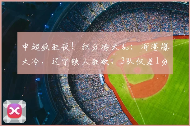 中超疯狂夜！积分榜大乱：海港爆大冷，辽宁铁人狂砍，3队仅差1分_比赛_菲尼奥_亚冠