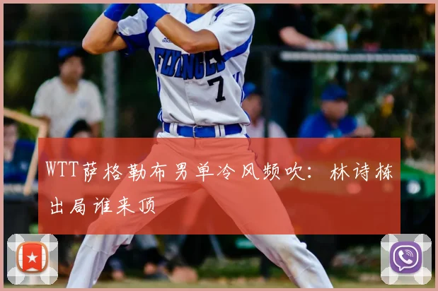 WTT萨格勒布男单冷风频吹:林诗栋出局谁来顶