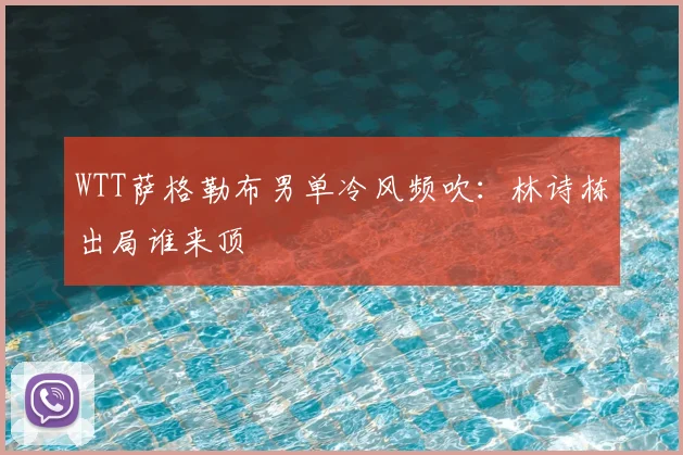 WTT萨格勒布男单冷风频吹:林诗栋出局谁来顶